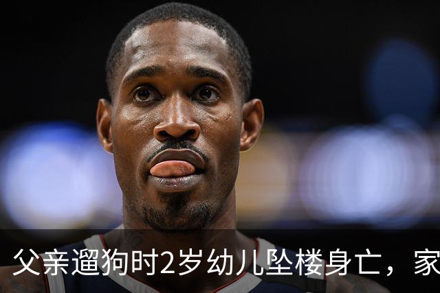 父亲遛狗时2岁幼儿坠楼身亡，家属回应外界质疑