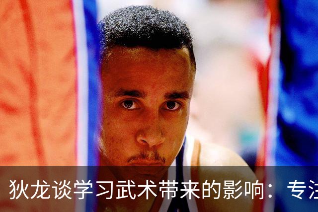 狄龙谈学习武术带来的影响：专注力提升，控犯规
