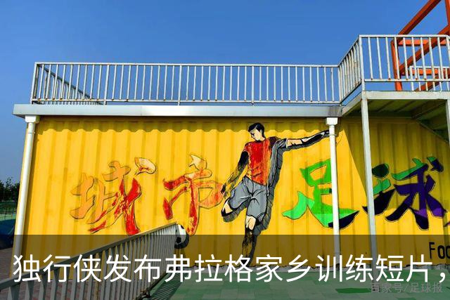 独行侠发布弗拉格家乡训练短片，球迷热议其进步