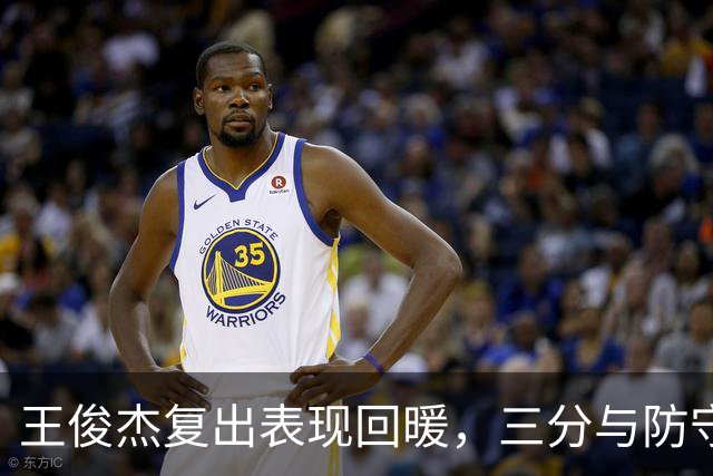 王俊杰复出表现回暖，三分与防守皆显实力