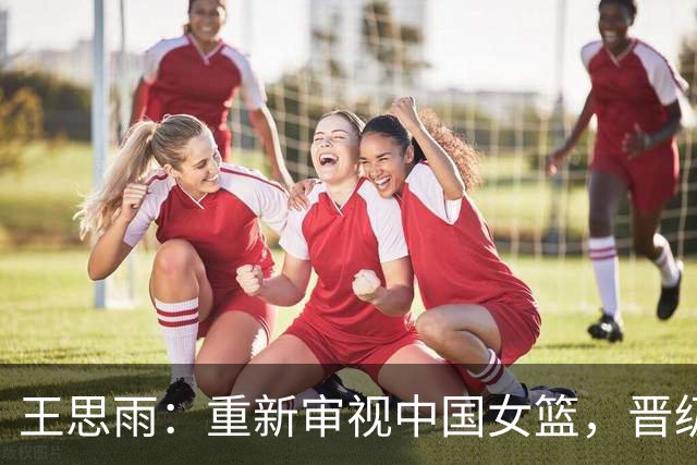 王思雨：重新审视中国女篮，晋级是努力的成果