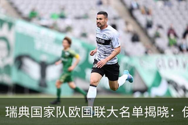 瑞典国家队欧国联大名单揭晓：伊萨克和哲凯赖什领衔，贝里瓦尔入选