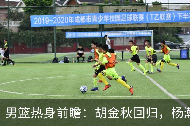 男篮热身前瞻：胡金秋回归，杨瀚森已归队，后场需尽快找回状态