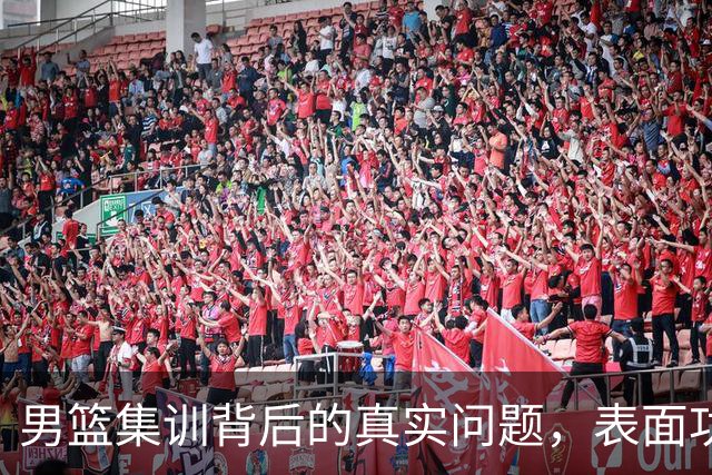 男篮集训背后的真实问题，表面功夫引发争议