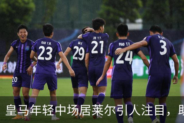 皇马年轻中场居莱尔引人注目，助攻能力突出