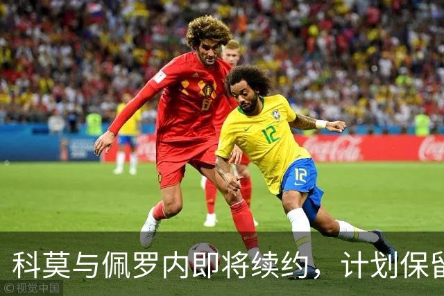 科莫与佩罗内即将续约，计划保留多名核心球员