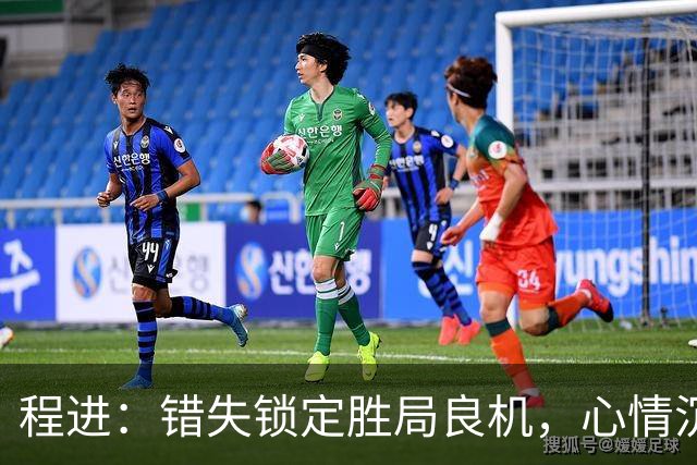 程进：错失锁定胜局良机，心情沉重