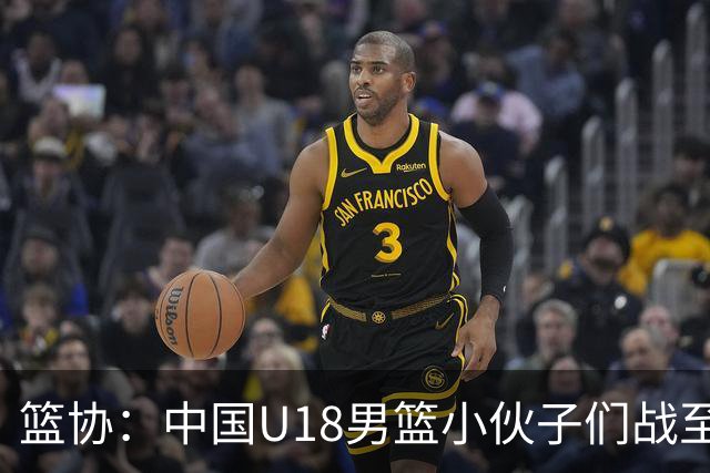 篮协：中国U18男篮小伙子们战至最后一刻 全力以赴的少年值得掌声