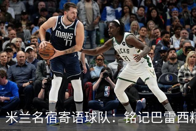 米兰名宿寄语球队：铭记巴雷西精神，怀揣初心再战新征程