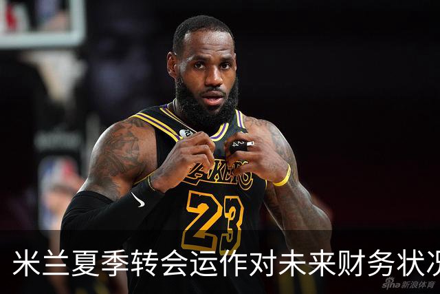 米兰夏季转会运作对未来财务状况的深远影响