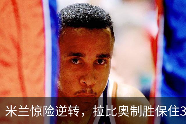 米兰惊险逆转，拉比奥制胜保住3-2领先