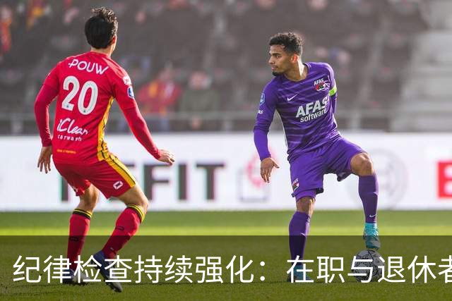 纪律检查持续强化：在职与退休者一视同仁，五类红线不容忽视