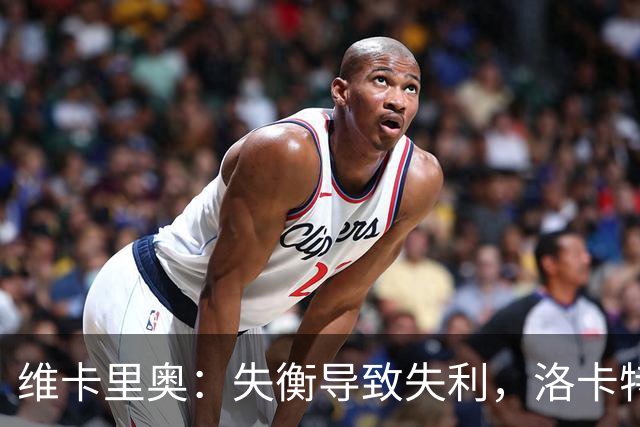 维卡里奥：失衡导致失利，洛卡特利缺席不可成为借口