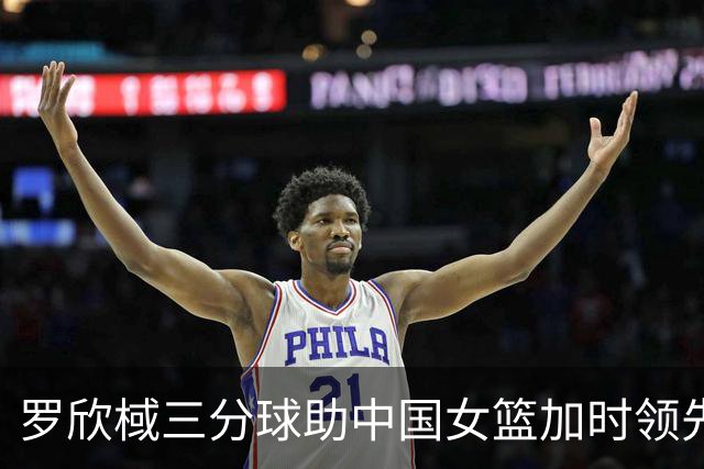 罗欣棫三分球助中国女篮加时领先捷克