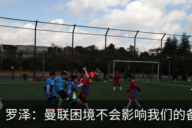 罗泽：曼联困境不会影响我们的备战态度