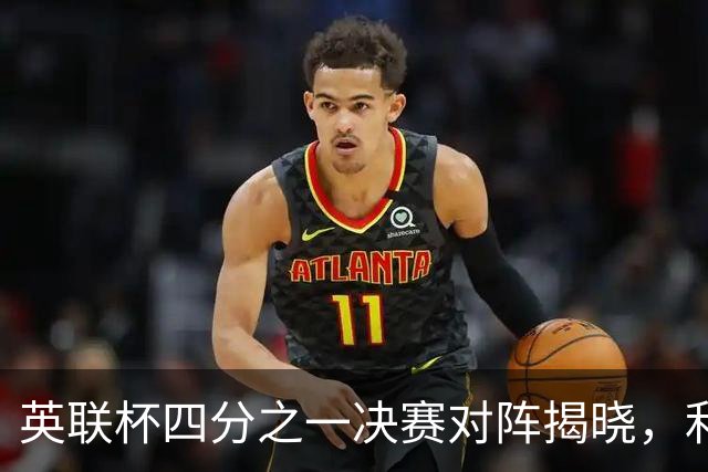 英联杯四分之一决赛对阵揭晓，利物浦主场迎战切尔西
