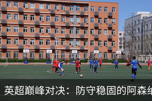 英超巅峰对决：防守稳固的阿森纳迎战进攻火力全开的切尔西