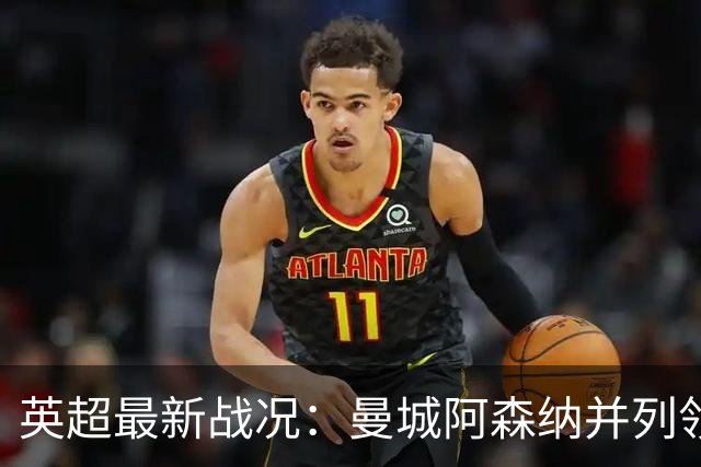 英超最新战况：曼城阿森纳并列领先，曼联挣扎于中下游