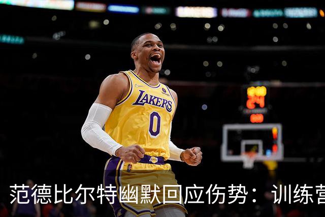 范德比尔特幽默回应伤势：训练营将无碍