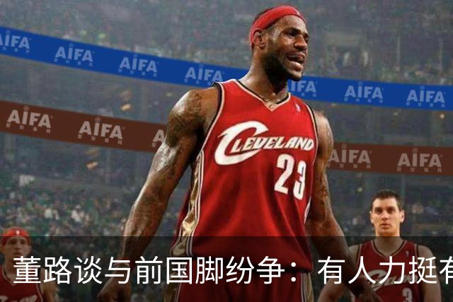 董路谈与前国脚纷争：有人力挺有人围攻