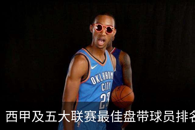 西甲及五大联赛最佳盘带球员排名：姆巴佩领先