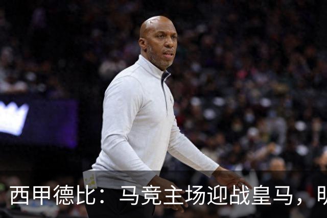 西甲德比：马竞主场迎战皇马，明星球员出战