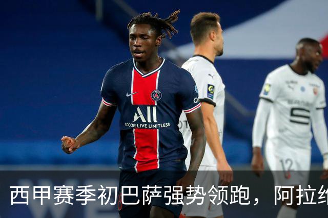 西甲赛季初巴萨强势领跑，阿拉维斯惊艳表现