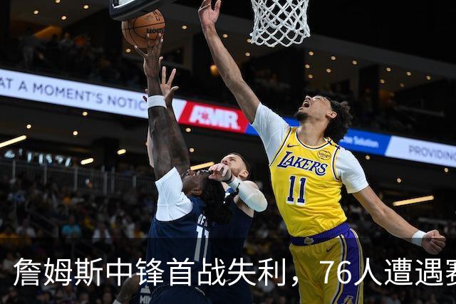 詹姆斯中锋首战失利，76人遭遇赛季首败