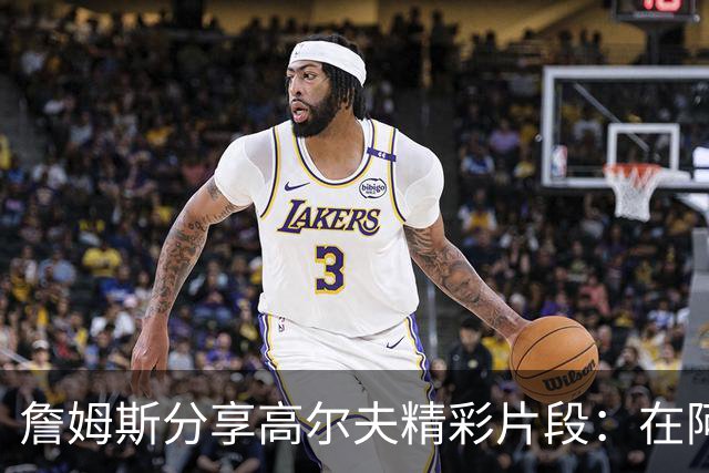 詹姆斯分享高尔夫精彩片段：在阿克伦与好友挥杆