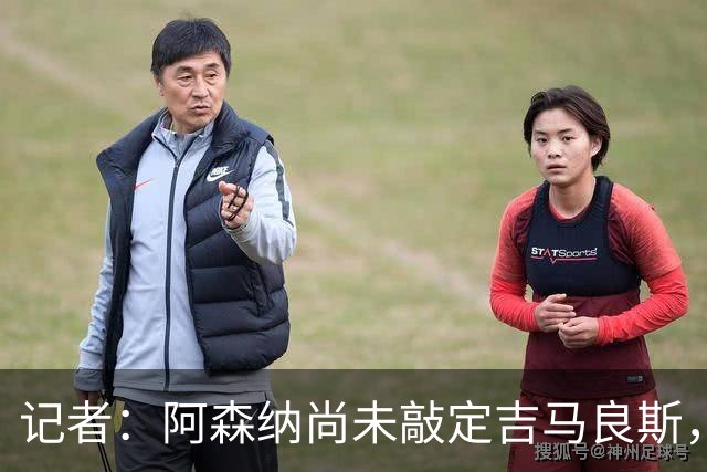 记者：阿森纳尚未敲定吉马良斯，转会仍会推进但有细节问题需解决