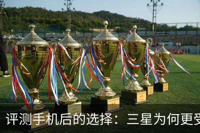 评测手机后的选择：三星为何更受青睐？