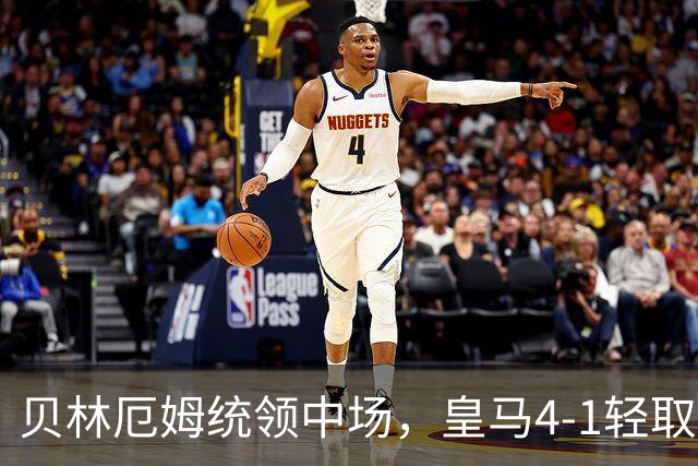 贝林厄姆统领中场，皇马4-1轻取对手