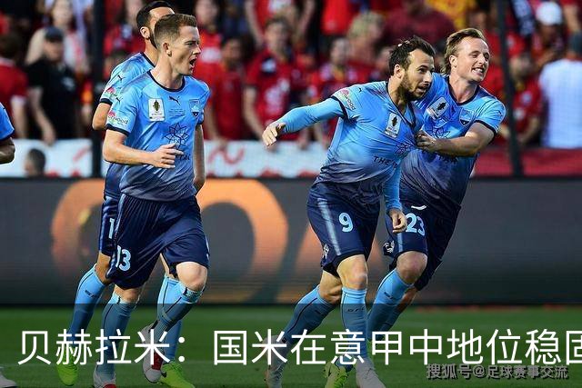 贝赫拉米：国米在意甲中地位稳固，但欧冠竞争需加强