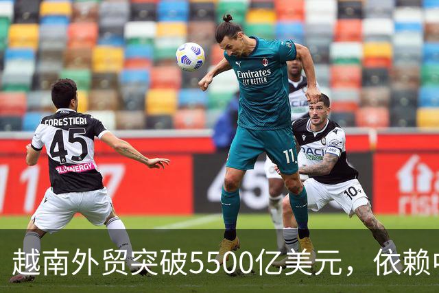 越南外贸突破5500亿美元，依赖中国的现状引发关注