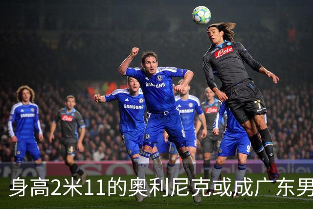身高2米11的奥利尼克或成广东男篮新外援