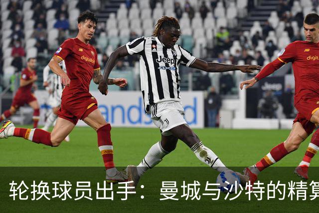 轮换球员出手：曼城与沙特的精算交易