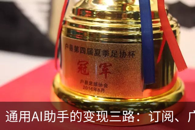 通用AI助手的变现三路：订阅、广告与抽佣