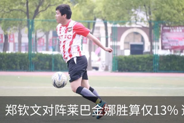 郑钦文对阵莱巴金娜胜算仅13% 逆转斯瓦泰克战绩惊人