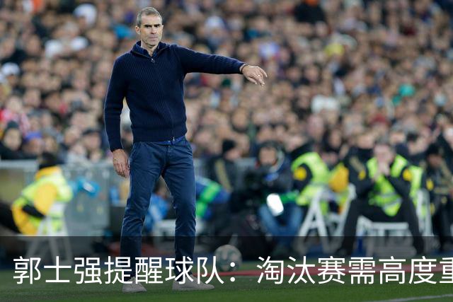 郭士强提醒球队：淘汰赛需高度重视，决不能松懈