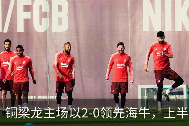 铜梁龙主场以2-0领先海牛，上半场两度破门
