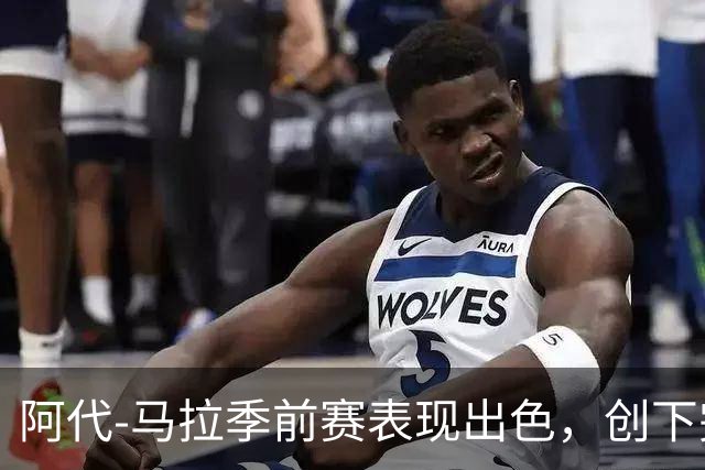 阿代-马拉季前赛表现出色，创下完美投篮记录
