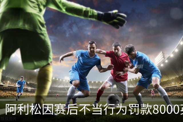阿利松因赛后不当行为罚款8000英镑