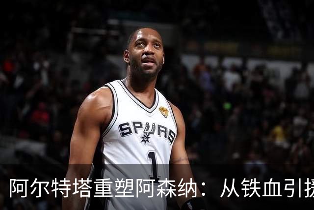阿尔特塔重塑阿森纳：从铁血引援到团队凝聚力
