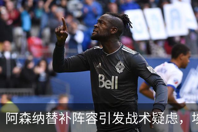 阿森纳替补阵容引发战术疑虑，埃泽与约克雷斯陷入困境