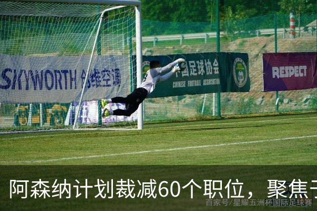 阿森纳计划裁减60个职位，聚焦于运营部门