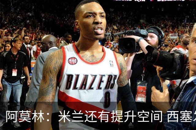 阿莫林：米兰还有提升空间 西塞发展潜力巨大