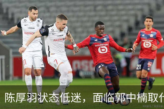 陈厚羽状态低迷，面临郭中楠取代的风险