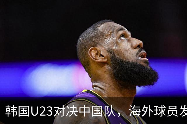 韩国U23对决中国队，海外球员发挥成关键