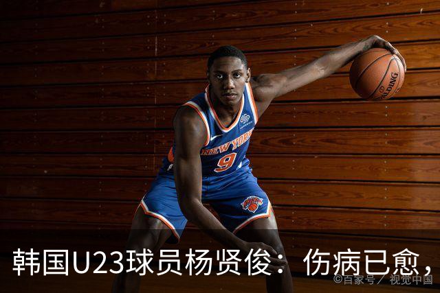 韩国U23球员杨贤俊：伤病已愈，期待为球队贡献