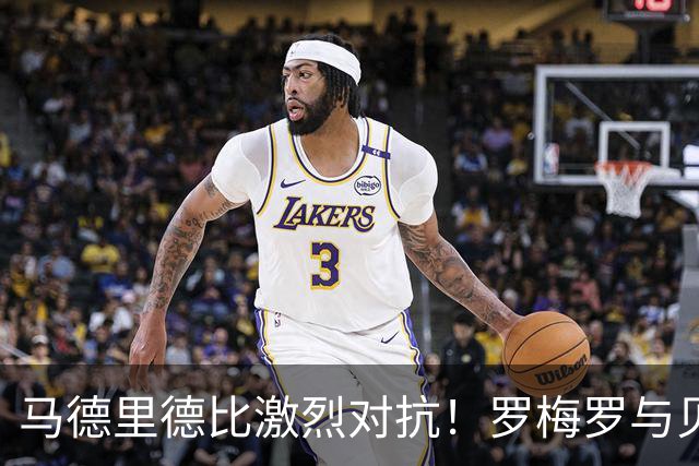 马德里德比激烈对抗！罗梅罗与贝林厄姆冲突引发争议